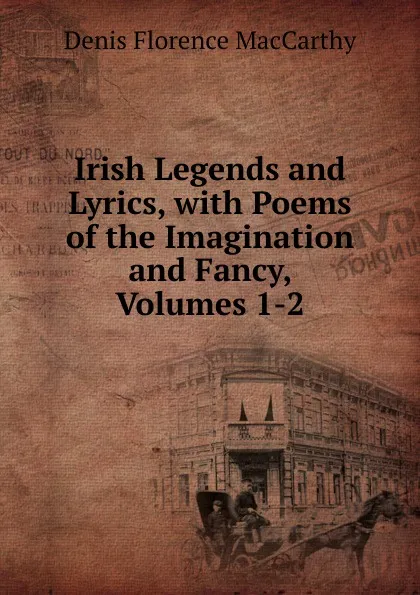 Обложка книги Irish Legends and Lyrics, with Poems of the Imagination and Fancy, Volumes 1-2, Denis Florence MacCarthy