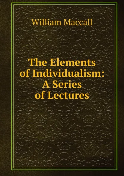 Обложка книги The Elements of Individualism: A Series of Lectures, William Maccall