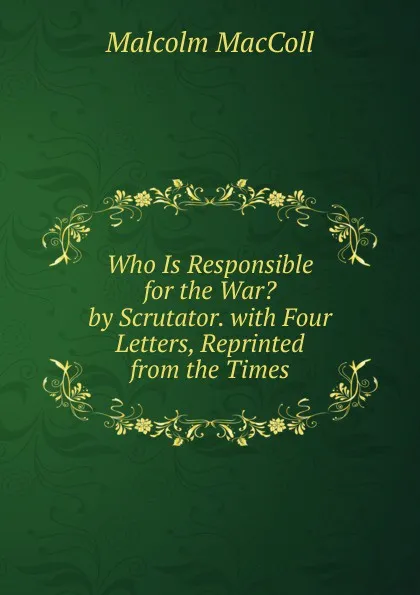 Обложка книги Who Is Responsible for the War. by Scrutator. with Four Letters, Reprinted from the Times, Malcolm MacColl