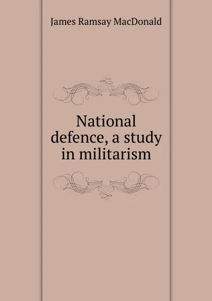 Обложка книги National defence, a study in militarism, James Ramsay MacDonald