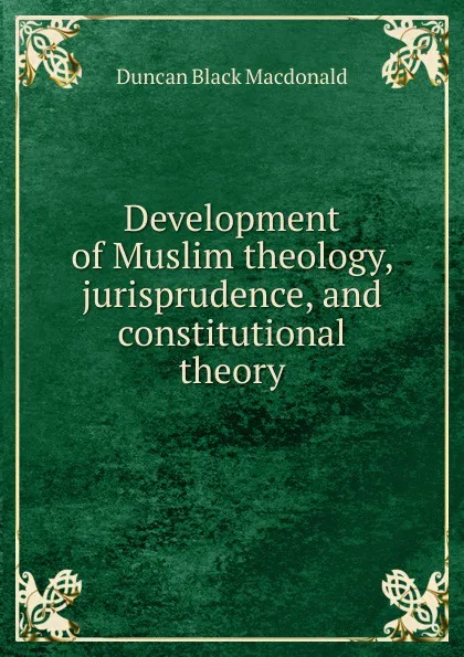 Обложка книги Development of Muslim theology, jurisprudence, and constitutional theory, Duncan Black Macdonald