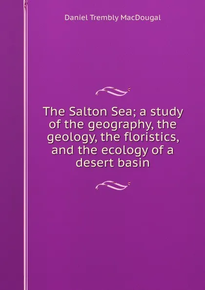 Обложка книги The Salton Sea; a study of the geography, the geology, the floristics, and the ecology of a desert basin, Daniel Trembly MacDougal