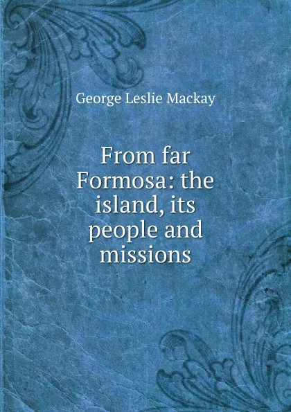 Обложка книги From far Formosa: the island, its people and missions, George Leslie Mackay