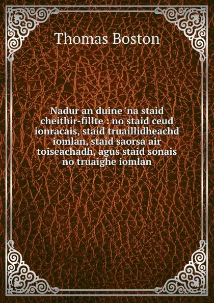 Обложка книги Nadur an duine .na staid cheithir-fillte : no staid ceud ionracais, staid truaillidheachd iomlan, staid saorsa air toiseachadh, agus staid sonais no truaighe iomlan, Thomas Boston