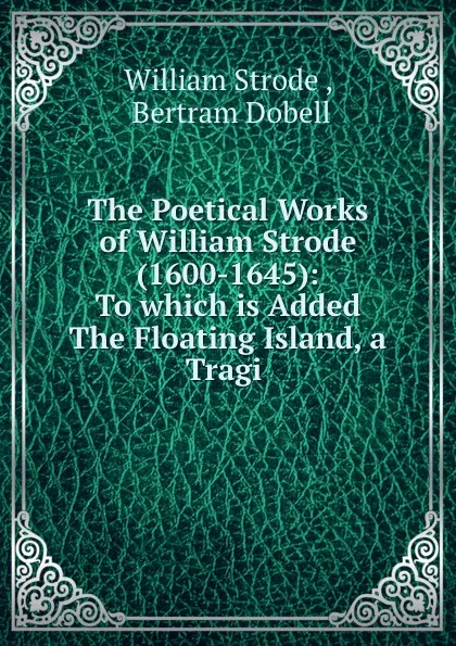 Обложка книги The Poetical Works of William Strode (1600-1645): To which is Added The Floating Island, a Tragi ., William Strode