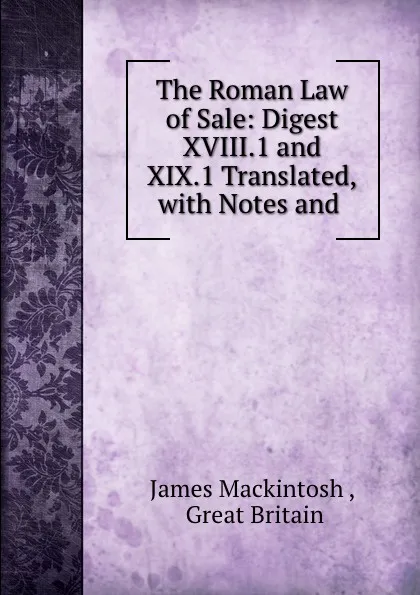 Обложка книги The Roman Law of Sale: Digest XVIII.1 and XIX.1 Translated, with Notes and ., James Mackintosh