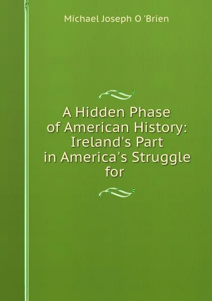 Обложка книги A Hidden Phase of American History: Ireland.s Part in America.s Struggle for ., Michael Joseph O. 'Brien