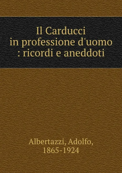 Обложка книги Il Carducci in professione d.uomo : ricordi e aneddoti, Adolfo Albertazzi