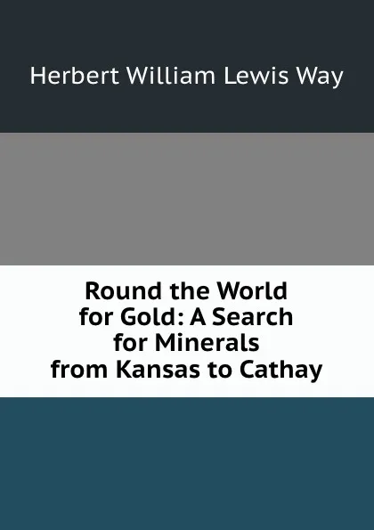 Обложка книги Round the World for Gold: A Search for Minerals from Kansas to Cathay, Herbert William Lewis Way