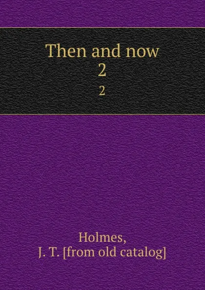 Обложка книги Then and now. Volume 1, J.T. Holmes