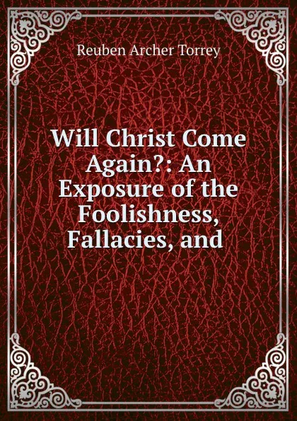Обложка книги Will Christ Come Again.: An Exposure of the Foolishness, Fallacies, and ., R.A. Torrey
