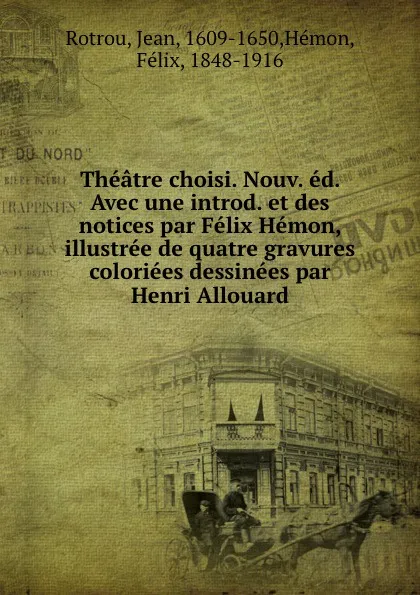 Обложка книги Theatre choisi. Nouv. ed. Avec une introd. et des notices par Felix Hemon, illustree de quatre gravures coloriees dessinees par Henri Allouard, Jean Rotrou