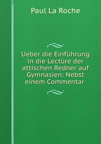 Обложка книги Ueber die Einfuhrung in die Lecture der attischen Redner auf Gymnasien: Nebst einem Commentar ., Paul La Roche