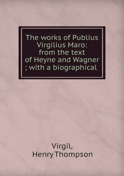 Обложка книги The works of Publius Virgilius Maro: from the text of Heyne and Wagner ; with a biographical ., Henry Thompson Virgil