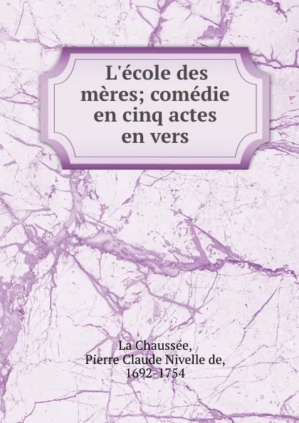 Обложка книги L.ecole des meres; comedie en cinq actes en vers, Pierre Claude Nivelle de La Chaussée