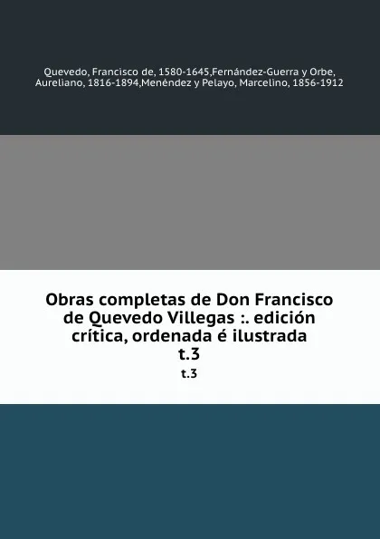 Обложка книги Obras completas de Don Francisco de Quevedo Villegas: edicion critica, ordenada e ilustrada. t.3, Francisco de Quevedo