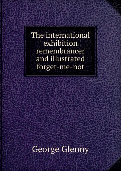 Обложка книги The international exhibition remembrancer and illustrated forget-me-not, George Glenny