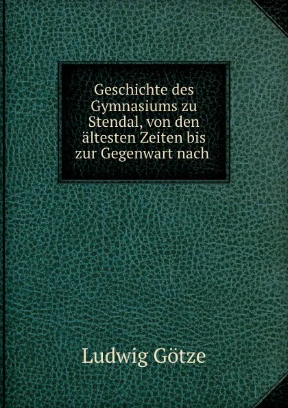 Обложка книги Geschichte des Gymnasiums zu Stendal, von den altesten Zeiten bis zur Gegenwart nach ., Ludwig Götze