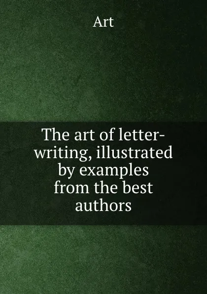 Обложка книги The art of letter-writing, illustrated by examples from the best authors, Art