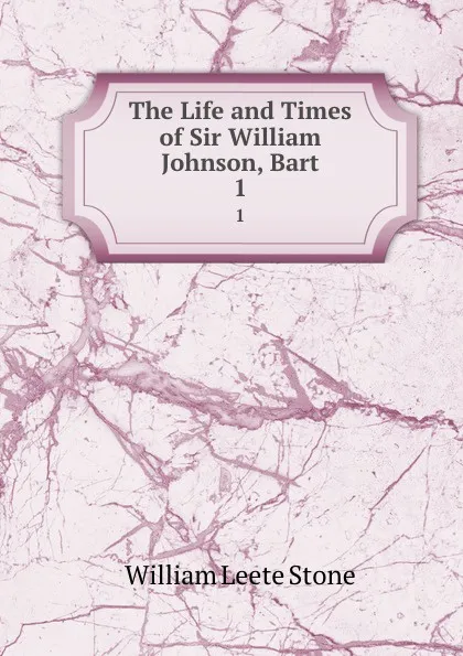 Обложка книги The Life and Times of Sir William Johnson, Bart. 1, William Leete Stone