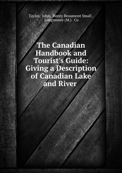 Обложка книги The Canadian Handbook and Tourist.s Guide: Giving a Description of Canadian Lake and River ., John Taylor