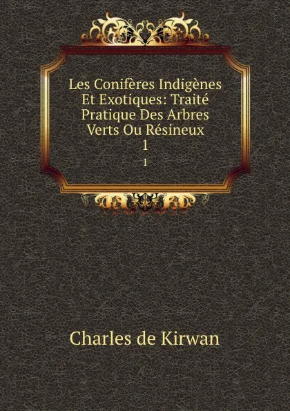 Обложка книги Les Coniferes Indigenes Et Exotiques: Traite Pratique Des Arbres Verts Ou Resineux. 1, Charles de Kirwan