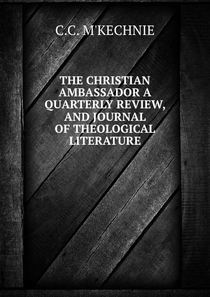 Обложка книги The christian ambassador a quarterly review, and journal of theological literature, C.C. M'kechnie