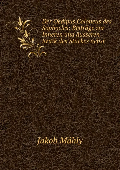 Обложка книги Der Oedipus Coloneus des Sophocles: Beitrage zur Inneren und ausseren Kritik des Stuckes nebst, Jakob Mähly