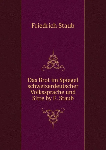 Обложка книги Das Brot im Spiegel schweizerdeutscher Volkssprache und Sitte by F. Staub., Friedrich Staub