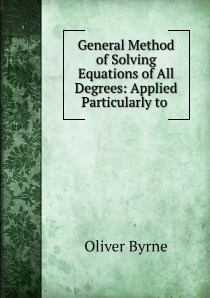 Обложка книги General Method of Solving Equations of All Degrees: Applied Particularly to ., Oliver Byrne