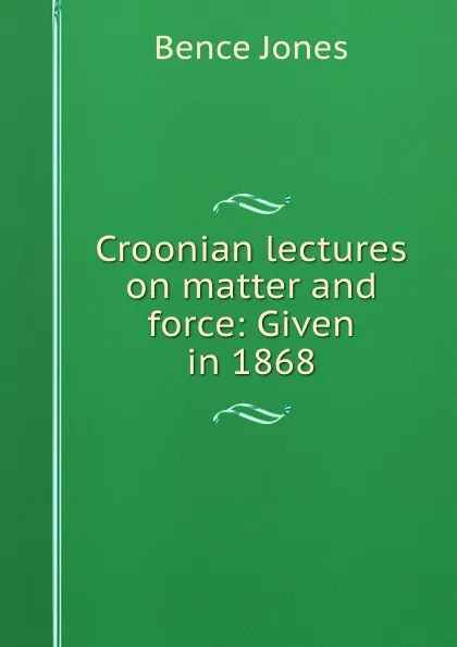 Обложка книги Croonian lectures on matter and force: Given in 1868, Bence Jones