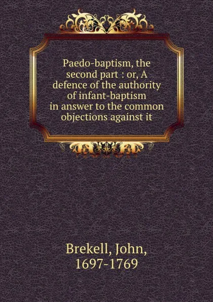 Обложка книги Paedo-baptism, the second part: or, A defence of the authority of infant-baptism in answer to the common objections against it, John Brekell