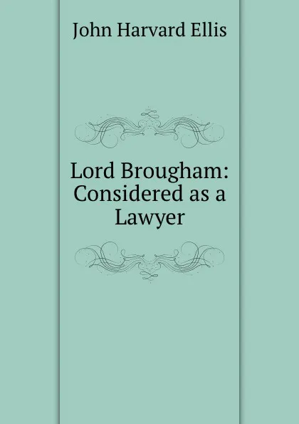 Обложка книги Lord Brougham: Considered as a Lawyer, John Harvard Ellis