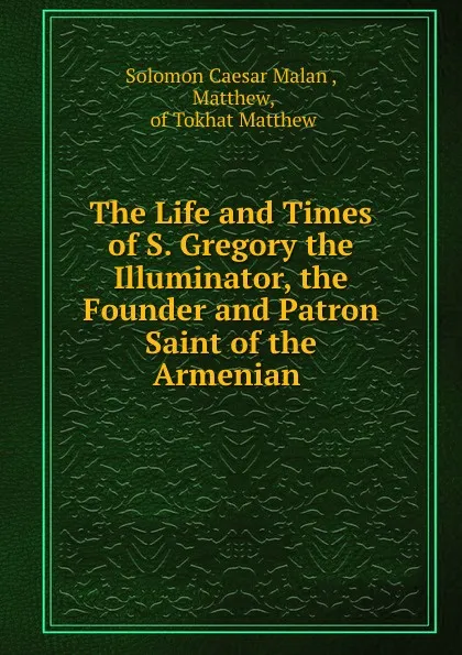 Обложка книги The Life and Times of S. Gregory the Illuminator, the Founder and Patron Saint of the Armenian ., Solomon Caesar Malan