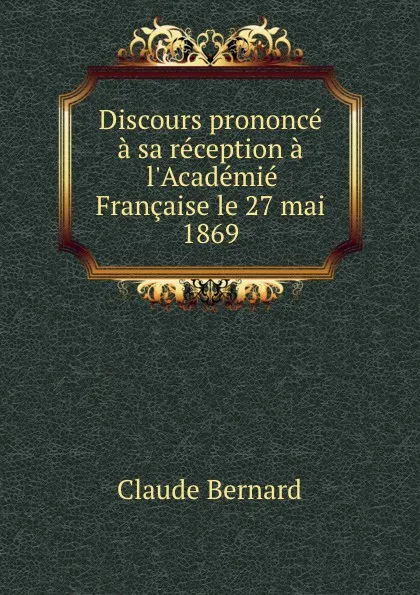 Обложка книги Discours prononce a sa reception a l.Academie Francaise le 27 mai 1869, Claude Bernard