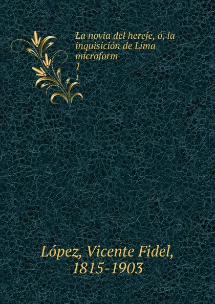 Обложка книги La novia del hereje, o, la inquisicion de Lima microform. 1, Vicente Fidel Lopez