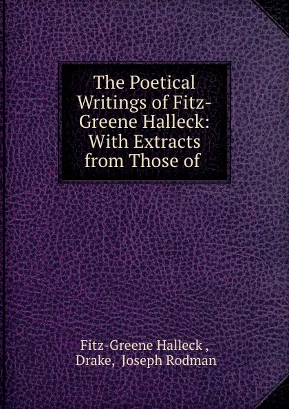 Обложка книги The Poetical Writings of Fitz-Greene Halleck: With Extracts from Those of ., Fitz-Greene Halleck