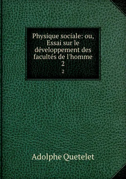 Обложка книги Physique sociale: ou, Essai sur le developpement des facultes de l'homme. 2, Lambert Adolphe J. Quetelet