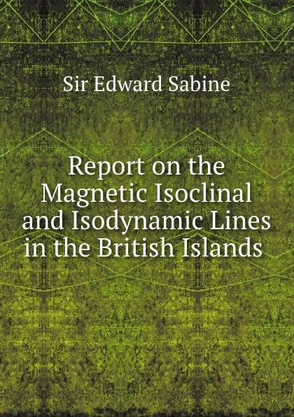 Обложка книги Report on the Magnetic Isoclinal and Isodynamic Lines in the British Islands, Edward Sabine