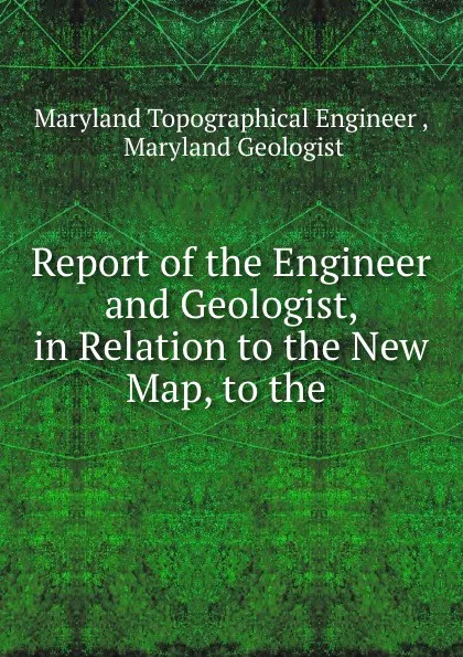 Обложка книги Report of the Engineer and Geologist, in Relation to the New Map, to the, Maryland Topographical Engineer