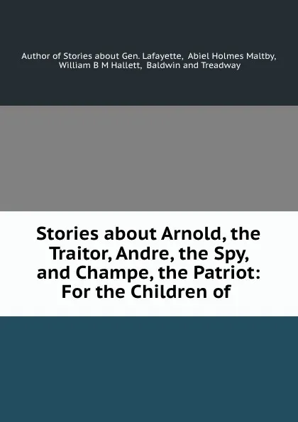 Обложка книги Stories about Arnold, the Traitor, Andre, the Spy, and Champe, the Patriot: For the Children of, Abiel Holmes Maltby