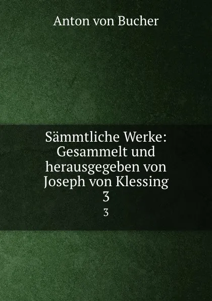 Обложка книги Sammtliche Werke: Gesammelt und herausgegeben von Joseph von Klessing. 3, Anton von Bucher