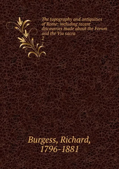 Обложка книги The topography and antiquities of Rome; including recent discoveries made about the Forum and the Via sacra. 2, Richard Burgess