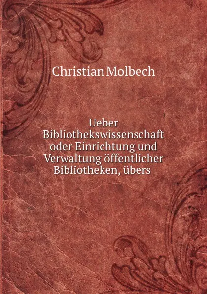 Обложка книги Ueber Bibliothekswissenschaft oder Einrichtung und Verwaltung offentlicher Bibliotheken, ubers ., Christian Molbech