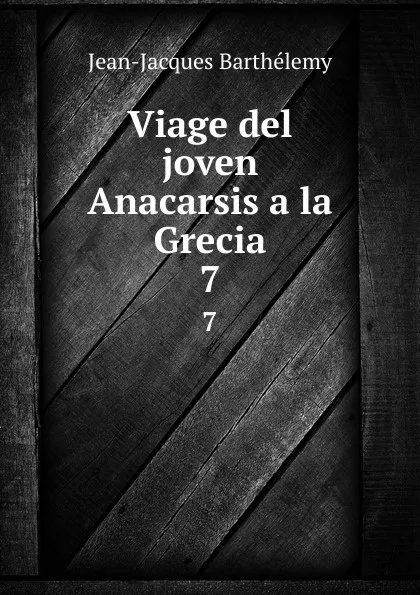 Обложка книги Viage del joven Anacarsis a la Grecia. 7, Jean-Jacques Barthélemy