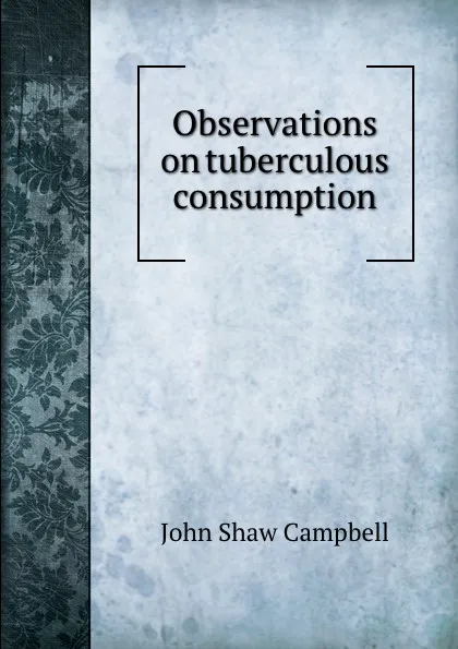 Обложка книги Observations on tuberculous consumption, John Shaw Campbell