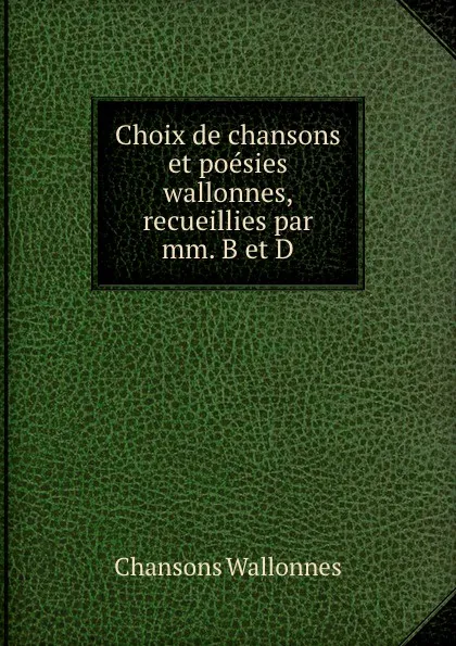 Обложка книги Choix de chansons et poesies wallonnes, recueillies par mm. B et D., Chansons Wallonnes