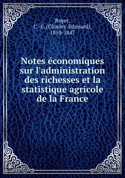 Обложка книги Notes economiques sur l'administration des richesses et la statistique agricole de la France, Charles-Edouard Royer