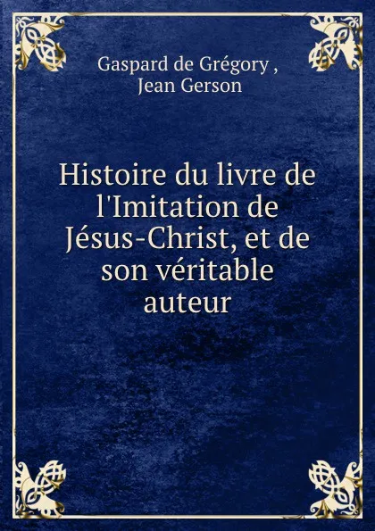 Обложка книги Histoire du livre de l.Imitation de Jesus-Christ, et de son veritable auteur, Gaspard de Grégory