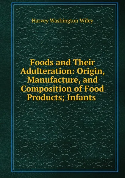 Обложка книги Foods and Their Adulteration: Origin, Manufacture, and Composition of Food Products; Infants ., Harvey Washington Wiley